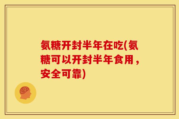 氨糖开封半年在吃(氨糖可以开封半年食用,安全可靠)-第1张图片-关节骑士 氨糖开封半年在吃(氨糖可以开封半年食用,安全可靠)-第1张图片-关节骑士