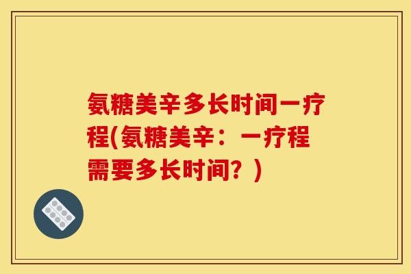 氨糖美辛多长时间一疗程(氨糖美辛：一疗程需要多长时间？)