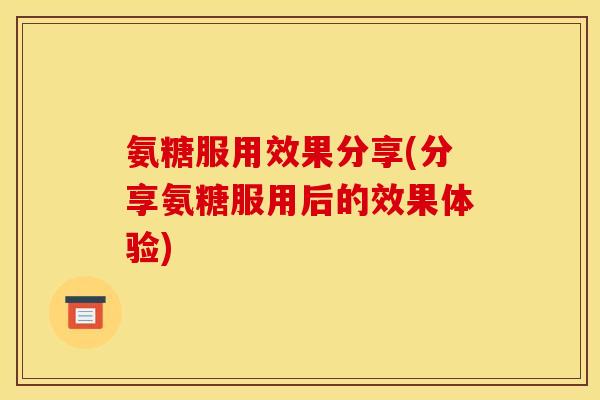 氨糖服用效果分享(分享氨糖服用后的效果体验)