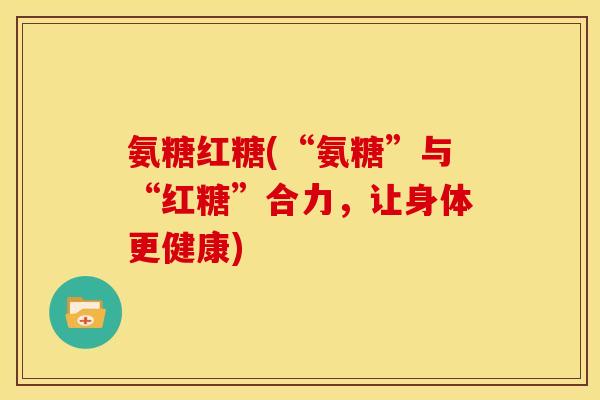 氨糖红糖(“氨糖”与“红糖”合力，让身体更健康)