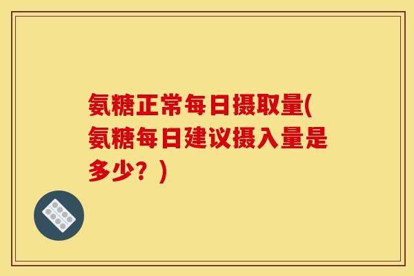 氨糖正常每日摄取量(氨糖每日建议摄入量是多少？)