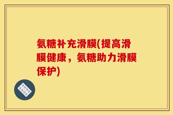 氨糖补充滑膜(提高滑膜健康，氨糖助力滑膜保护)