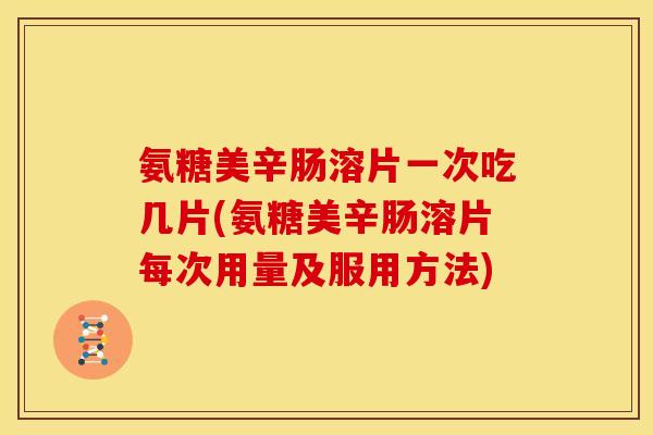 氨糖美辛肠溶片一次吃几片(氨糖美辛肠溶片每次用量及服用方法)