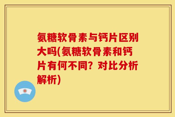 氨糖软骨素与钙片区别大吗(氨糖软骨素和钙片有何不同？对比分析解析)