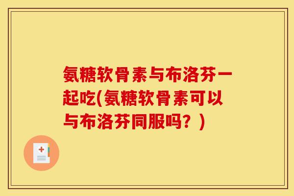 氨糖软骨素与布洛芬一起吃(氨糖软骨素可以与布洛芬同服吗？)