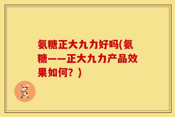 氨糖正大九力好吗(氨糖——正大九力产品效果如何？)