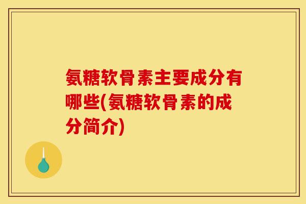 氨糖软骨素主要成分有哪些(氨糖软骨素的成分简介)