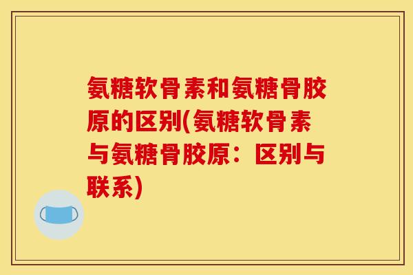 氨糖软骨素和氨糖骨胶原的区别(氨糖软骨素与氨糖骨胶原：区别与联系)