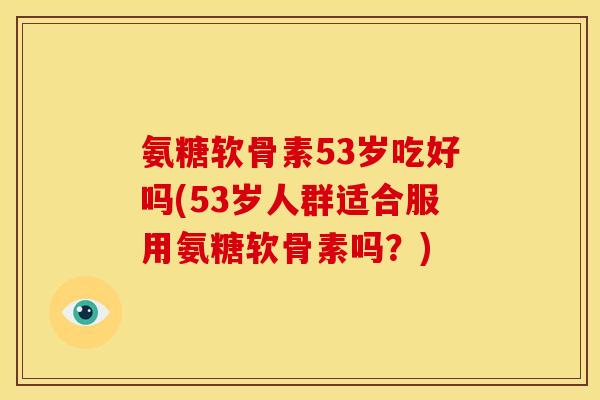 氨糖软骨素53岁吃好吗(53岁人群适合服用氨糖软骨素吗？)