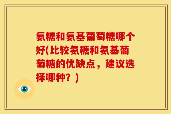 氨糖和氨基葡萄糖哪个好(比较氨糖和氨基葡萄糖的优缺点，建议选择哪种？)