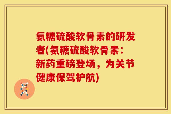 氨糖硫酸软骨素的研发者(氨糖硫酸软骨素：新药重磅登场，为关节健康保驾护航)