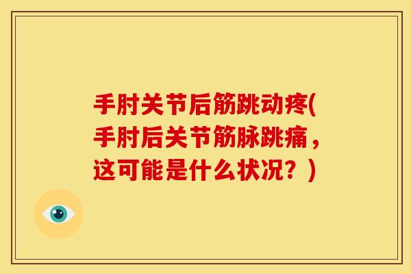 手肘关节后筋跳动疼(手肘后关节筋脉跳痛，这可能是什么状况？)