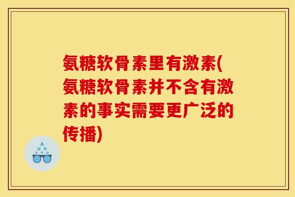 氨糖软骨素里有激素(氨糖软骨素并不含有激素的事实需要更广泛的传播)