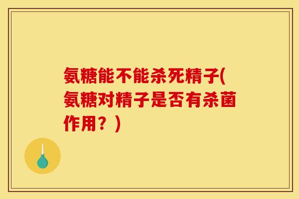 氨糖能不能杀死精子(氨糖对精子是否有杀菌作用？)