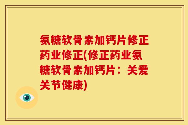 氨糖软骨素加钙片修正药业修正(修正药业氨糖软骨素加钙片：关爱关节健康)