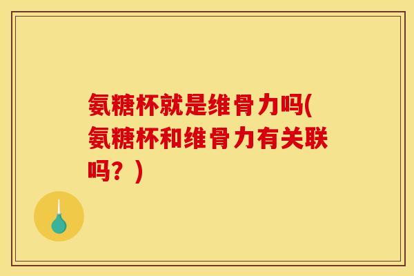 氨糖杯就是维骨力吗(氨糖杯和维骨力有关联吗？)