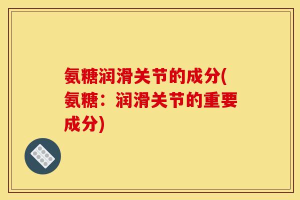 氨糖润滑关节的成分(氨糖：润滑关节的重要成分)