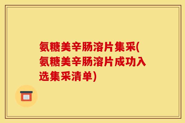 氨糖美辛肠溶片集采(氨糖美辛肠溶片成功入选集采清单)
