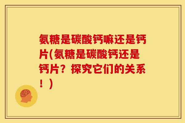 氨糖是碳酸钙嘛还是钙片(氨糖是碳酸钙还是钙片？探究它们的关系！)