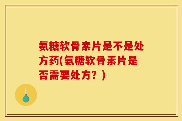 氨糖软骨素片是不是处方药(氨糖软骨素片是否需要处方？)
