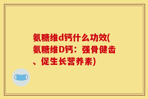 氨糖维d钙什么功效(氨糖维D钙：强骨健齿、促生长营养素)