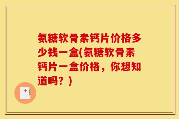氨糖软骨素钙片价格多少钱一盒(氨糖软骨素钙片一盒价格，你想知道吗？)