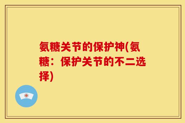 氨糖关节的保护神(氨糖：保护关节的不二选择)