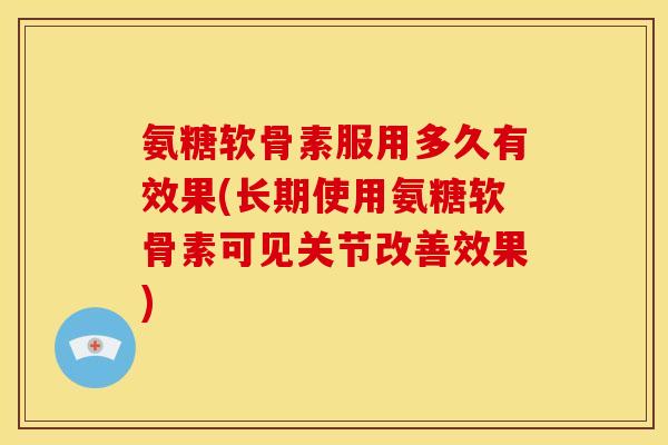 氨糖软骨素服用多久有效果(长期使用氨糖软骨素可见关节改善效果)
