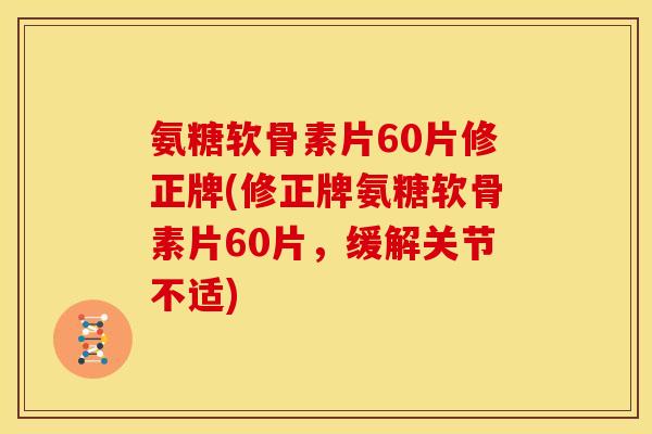 氨糖软骨素片60片修正牌(修正牌氨糖软骨素片60片，缓解关节不适)