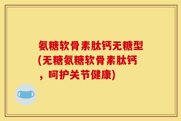 氨糖软骨素肽钙无糖型(无糖氨糖软骨素肽钙，呵护关节健康)