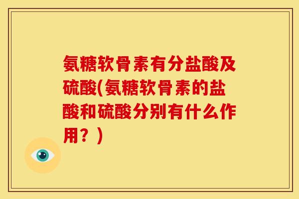 氨糖软骨素有分盐酸及硫酸(氨糖软骨素的盐酸和硫酸分别有什么作用？)