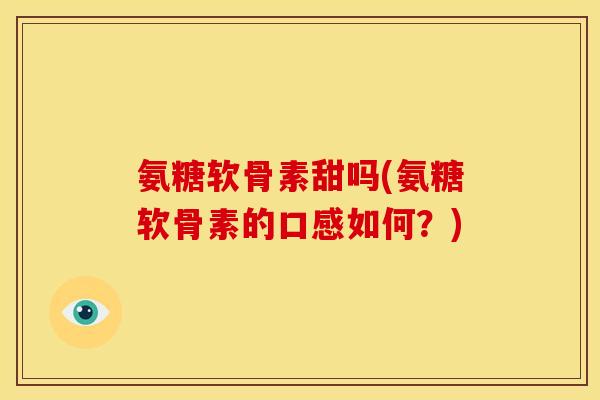氨糖软骨素甜吗(氨糖软骨素的口感如何？)