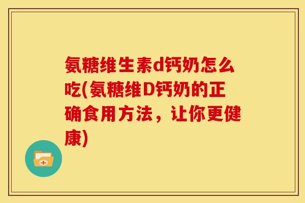氨糖维生素d钙奶怎么吃(氨糖维D钙奶的正确食用方法，让你更健康)