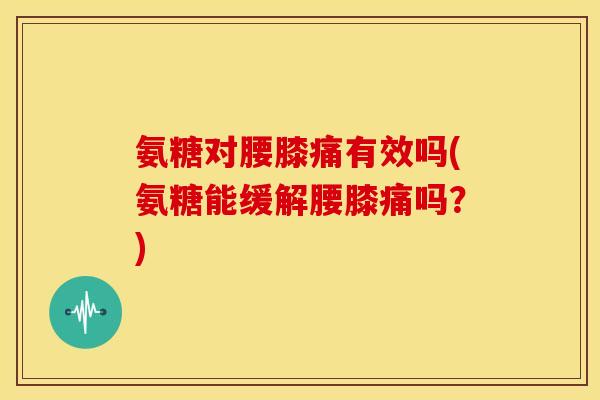 氨糖对腰膝痛有效吗(氨糖能缓解腰膝痛吗？)