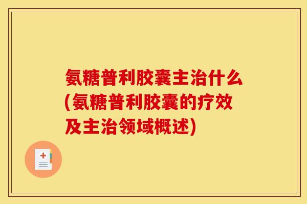 氨糖普利胶囊主治什么(氨糖普利胶囊的疗效及主治领域概述)