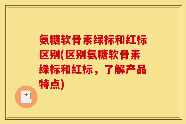 氨糖软骨素绿标和红标区别(区别氨糖软骨素绿标和红标，了解产品特点)