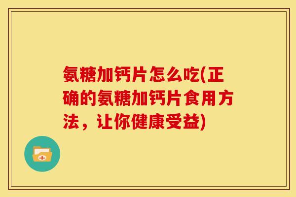 氨糖加钙片怎么吃(正确的氨糖加钙片食用方法，让你健康受益)