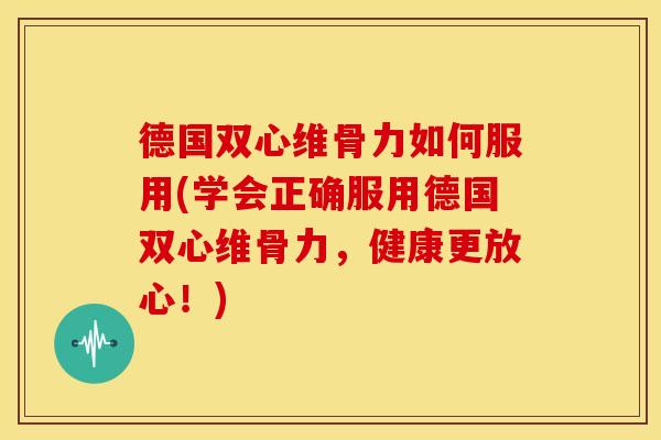 德国双心维骨力如何服用(学会正确服用德国双心维骨力，健康更放心！)