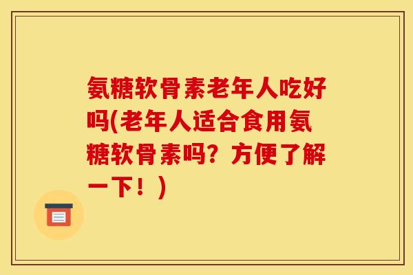 氨糖软骨素老年人吃好吗(老年人适合食用氨糖软骨素吗？方便了解一下！)