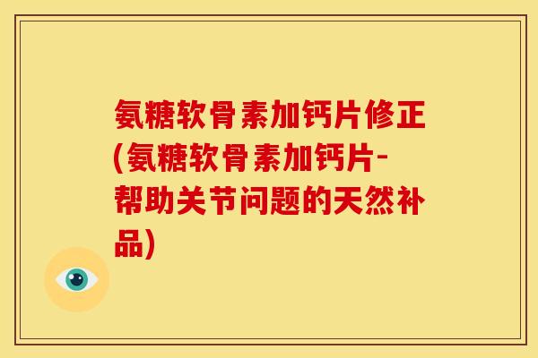 氨糖软骨素加钙片修正(氨糖软骨素加钙片-帮助关节问题的天然补品)