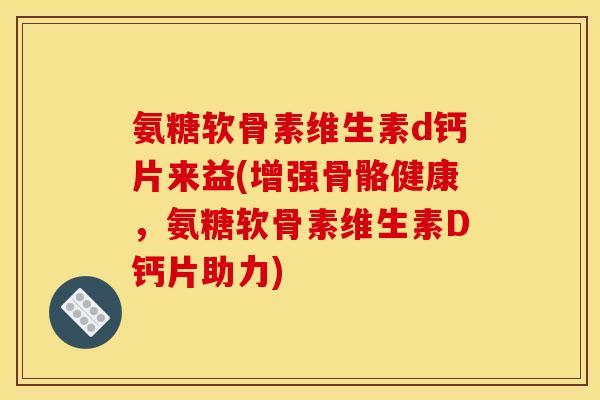 氨糖软骨素维生素d钙片来益(增强骨骼健康，氨糖软骨素维生素D钙片助力)