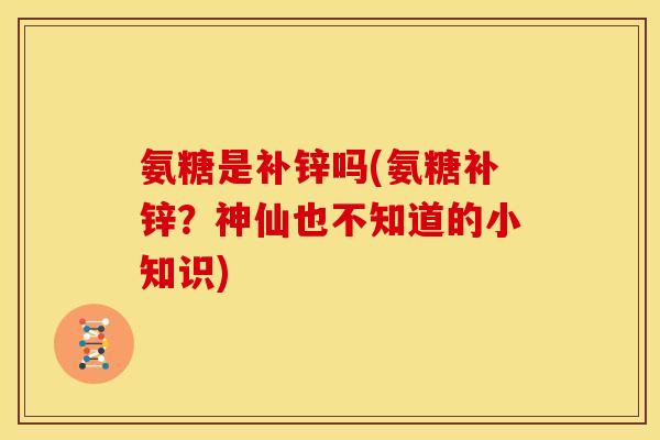 氨糖是补锌吗(氨糖补锌？神仙也不知道的小知识)-第1张图片-关节骑士