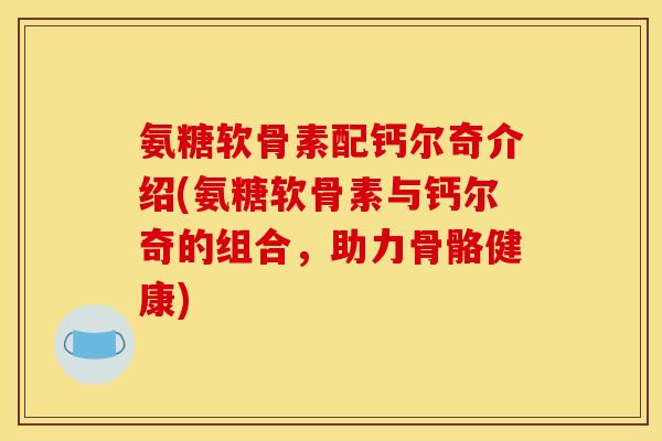 氨糖软骨素配钙尔奇介绍(氨糖软骨素与钙尔奇的组合，助力骨骼健康)