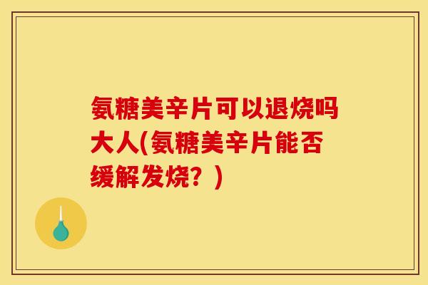 氨糖美辛片可以退烧吗大人(氨糖美辛片能否缓解发烧？)