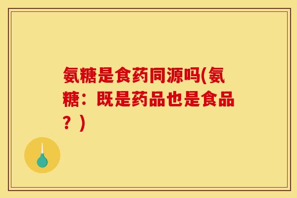 氨糖是食药同源吗(氨糖：既是药品也是食品？)
