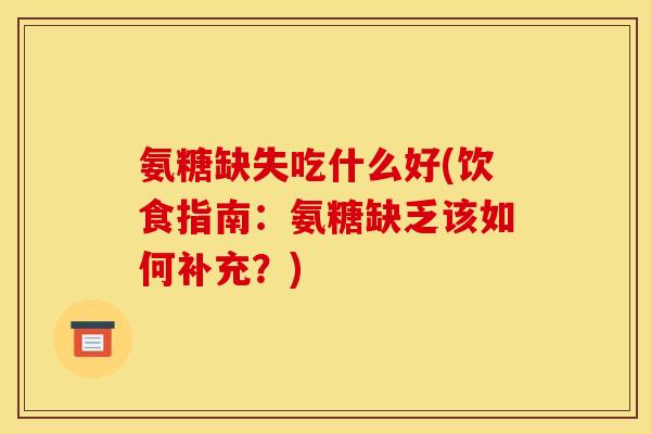 氨糖缺失吃什么好(饮食指南：氨糖缺乏该如何补充？)