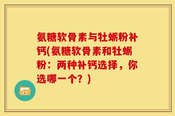 氨糖软骨素与牡蛎粉补钙(氨糖软骨素和牡蛎粉：两种补钙选择，你选哪一个？)