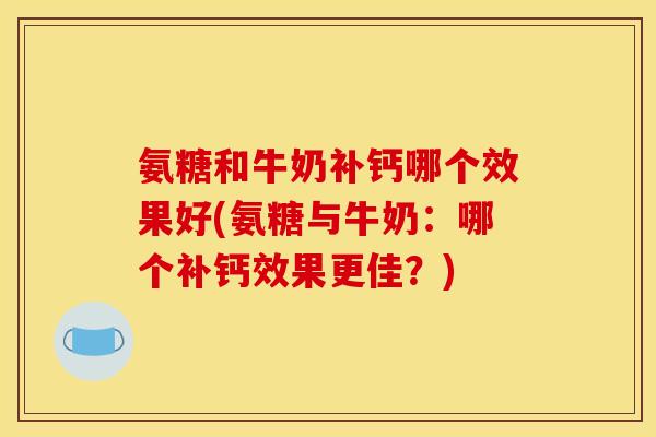氨糖和牛奶补钙哪个效果好(氨糖与牛奶：哪个补钙效果更佳？)