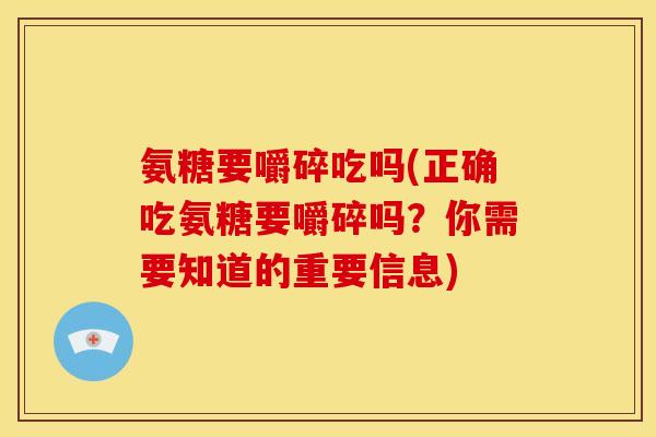 氨糖要嚼碎吃吗(正确吃氨糖要嚼碎吗？你需要知道的重要信息)