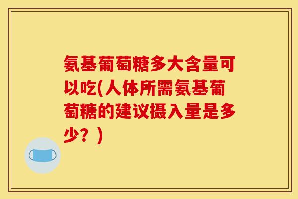氨基葡萄糖多大含量可以吃(人体所需氨基葡萄糖的建议摄入量是多少？)